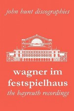 Wagner Im Festspielhaus. Discography of the Bayreuth Festival. [2006] - John Hunt