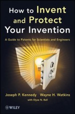 How to Invent and Protect Your Invention: A Guide to Patents for Scientists and Engineers - Joseph P. Kennedy, Wayne H. Watkins, Elyse N. Ball