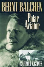 Bernt Balchen: Polar Aviator - Carroll V. Glines