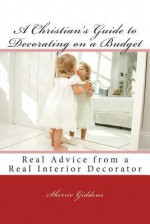 A Christian's Guide to Decorating on a Budget: Real Advice from a Real Interior Decorator - Sherrie Giddens