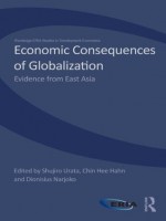 Economic Consequences of Globalization: Evidence from East Asia (Routledge-ERIA Studies in Development Economics) - Shujiro Urata, Hee Hahn Chin, Dionisius Narjoko