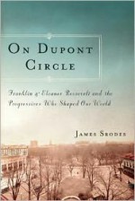 On Dupont Circle: Franklin and Eleanor Roosevelt and the Progressives Who Shaped Our World - James Srodes