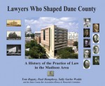 Lawyers Who Shaped Dane County: A History of The Practice of Law in the Madison Area - Tom Ragatz, Paul Humphrey, Sally Garbo Wedde