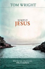 Simply Jesus - Who He Was, What He Did, Why it Matters - Tom Wright