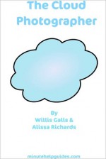 The Cloud Photographer: The Ultimate Guide to Editing And Managing Your Photos Virtually (includes Guides to Flickr, Photobucket, Picasa, Pixlr, Picnik, and Photoshop.com) - William Galls, Alissa Richards, Minute Help Guides