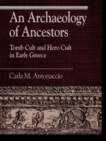 An Archaeology of Ancestors: Tomb Cult and Hero Cult in Early Greece - Carla M. Antonaccio