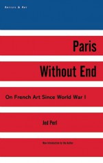 Paris Without End: On French Art Since World War I - Jed Perl