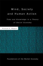 Mind, Society, and Human Action: Time and Knowledge in a Theory of Social Economy - Richard E. Wagner