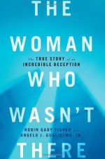 The Woman Who Wasn't There: The True Story of an Incredible Deception - Robin Gaby Fisher, Angelo J. Guglielmo Jr.