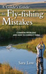 A Guide's Guide to Fly-Fishing Mistakes: Common Problems and How to Correct Them - Sara Low, Rob Walinchus