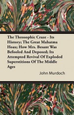 The Theosophic Craze - Its History; The Great Mahatma Hoax; How Mrs. Besant Was Befooled and Deposed; Its Attempted Revival of Exploded Superstitions - John Murdoch