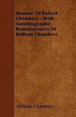 Memoir of Robert Chambers - With Autobiographic Reminiscences of William Chambers - William Chambers