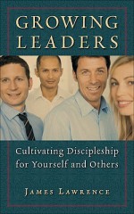 Growing Leaders: Cultivating Discipleship for Yourself and Others - James Lawrence