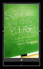 Spank Your Child, Please!: A Book about Children by Former Child, Patrick Thompson - Patrick Thompson, Bree Thompson