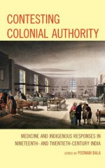 Contesting Colonial Authority: Medicine and Indigenous Responses in Nineteenth- and Twentieth-Century India - Poonam Bala, Madhulika Banerjee, Cristiana Bastos, Shrimoy Roy Chaudhary, Shamshad Khan, Sean Lang, Atsuko Naono, Neshat Quaiser, Arabinda Samanta