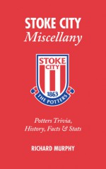 Stoke City Miscellany: Potters Trivia, History, Facts & Stats - Richard Murphy