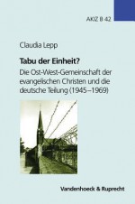 Tabu Der Einheit?: Die Ost-West-Gemeinschaft Der Evangelischen Christen Und Die Deutsche Teilung (1945-1969) - Claudia Lepp