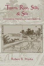 Tigers, Rice, Silk, and Silt: Environment and Economy in Late Imperial South China - Robert Marks