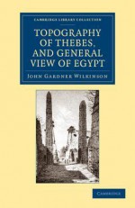 Topography of Thebes, and General View of Egypt: Being a Short Account of the Principal Objects Worthy of Notice in the Valley of the Nile - John Gardner Wilkinson