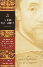 In the Beginning: The Story of the King James Bible and How it Changed a Nation, a Language, and a Culture - Alister E. McGrath