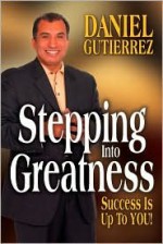 Stepping Into Greatness: Success Is Up to You! - Daniel Gutierrez