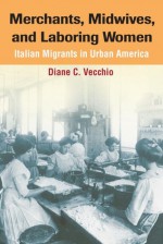 Merchants, Midwives, and Laboring Women: ITALIAN MIGRANTS IN URBAN AMERICA - Diane C. Vecchio, Jon Gjerde, Vicki L. Ruiz