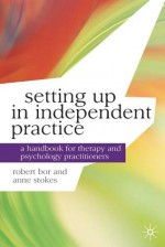 Setting up in Independent Practice: A Handbook for Therapy and Psychology Practitioners (Professional Handbooks in Counselling and Psychotherapy) - Professor Robert Bor, Anne Stokes