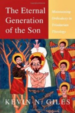 The Eternal Generation of the Son: Maintaining Orthodoxy in Trinitarian Theology - Kevin Giles