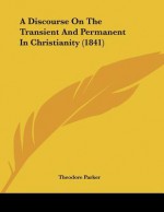 A Discourse on the Transient and Permanent in Christianity (1841) - Theodore Parker