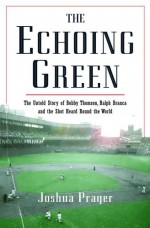 The Echoing Green: The Untold Story of Bobby Thomson, Ralph Branca and the Shot Heard Round the World - Joshua Prager