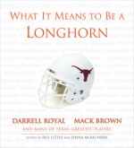 What It Means to Be a Longhorn: Darrell Royal, Mack Brown and Many of Texas's Greatest Players - Bill Little, Jenna Hays McEachern, Darrell Royal, Mack Brown