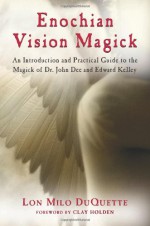 Enochian Vision Magick: An Introduction and Practical Guide to the Magick of Dr. John Dee and Edward Kelley - Lon Milo DuQuette, Clay Holden