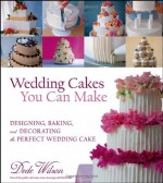 Wedding Cakes You Can Make: Designing, Baking, and Decorating the Perfect Wedding Cake - Dede Wilson