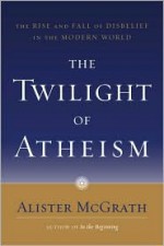 The Twilight of Atheism: The Rise and Fall of Disbelief in the Modern World - Alister E. McGrath