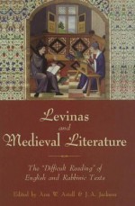 Levinas and Medieval Literature: The "Difficult Reading" of English and Rabbinic Texts - Ann Astell, Sandor Goodhart, Valerie Allen, Cynthia Kraman, Daniel Kline, J. Mitchell, Susan Yager, Justin A. Jackson, James Paxson, Eileen Joy, Moshe Gold, Alexander L. Kaufmann