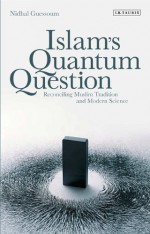 Islam's Quantum Question: Reconciling Muslim Tradition and Modern Science - Nidhal Guessoum