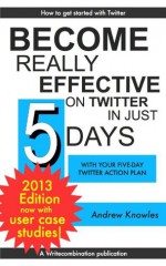 Become Really Effective on Twitter in Just 5 Days with Your Five-day Twitter Action Plan (Five-Day Action Plans) - Andrew Knowles