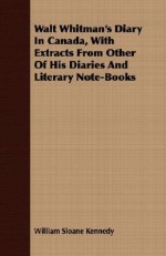 Walt Whitman's Diary in Canada, with Extracts from Other of His Diaries and Literary Note-Books - William Sloane Kennedy