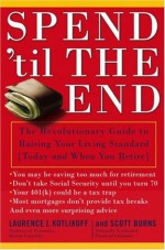 Spend 'Til the End: The Revolutionary Guide to Raising Your Living Standard--Today and When You Retire - Scott Burns, Laurence J. Kotlikoff