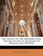 The Gospel of the Resurrection: Thoughts on Its Relation to Reason and History - Brooke Foss Westcott