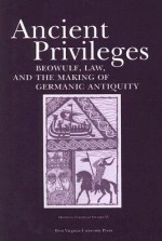 Ancient Privileges: Beowulf, Law, and the Making of Germanic Antiquity - Stefan Jurasinski