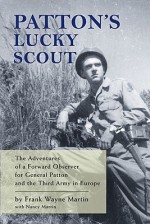 Patton's Lucky Scout - The Adventures of a Forward Observer for General Patton and the Third Army in Europe - Nancy Martin, Frank Wayne Martin