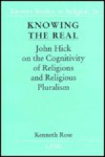 Knowing the Real: John Hick on the Cognitivity of Religions and Religious Pluralism - Kenneth Rose