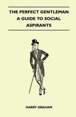 The Perfect Gentleman - A Guide to Social Aspirants - Harry Graham