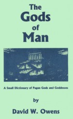 The Gods of Man: A Small Dictionary of Pagan Gods and Goddesses - David W. Owens