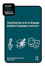 Teaching the Arts to Engage English Language Learners (Teaching English Language Learners Across the Curriculum) - Margaret Macintyre Latta, Elaine Chan