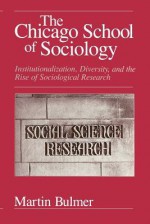 The Chicago School of Sociology: Institutionalization, Diversity, and the Rise of Sociological Research - Martin Bulmer