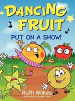 Dancing Fruit Put on a Show! - Ruth Wilkes, James Cross