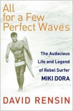 All for a Few Perfect Waves: The Audacious Life and Legend of Rebel Surfer Miki Dora - David Rensin