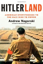 Hitlerland: American Eyewitnesses to the Nazi Rise to Power - Andrew Nagorski